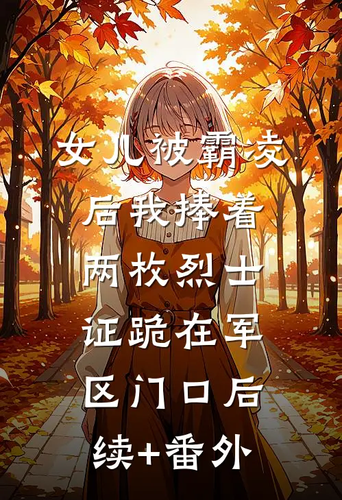 女儿被霸凌后我捧着两枚烈士证跪在军区门口后续+番外