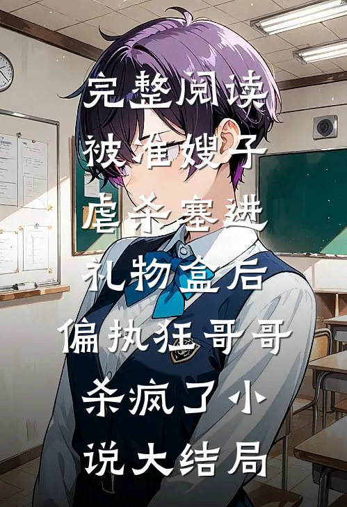 完整阅读被准嫂子虐杀塞进礼物盒后，偏执狂哥哥杀疯了小说大结局