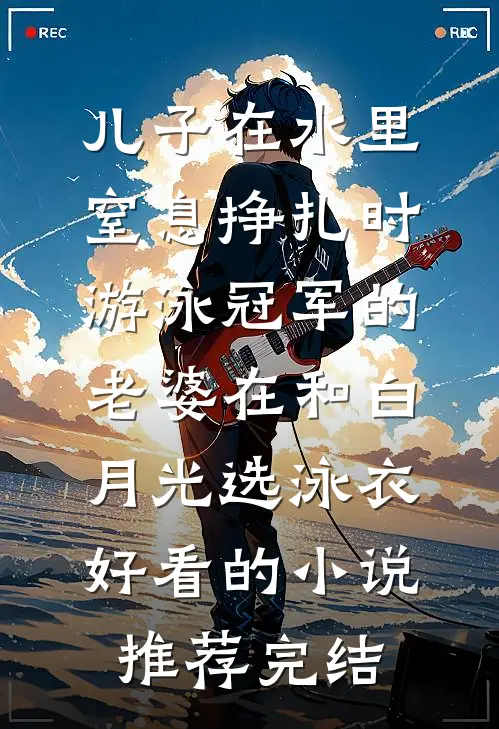 儿子在水里窒息挣扎时，游泳冠军的老婆在和白月光选泳衣好看的小说推荐完结