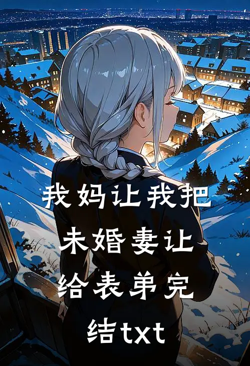 我妈让我把未婚妻让给表弟完结txt