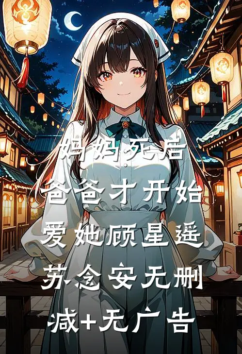 妈妈死后，爸爸才开始爱她顾星遥苏念安无删减+无广告