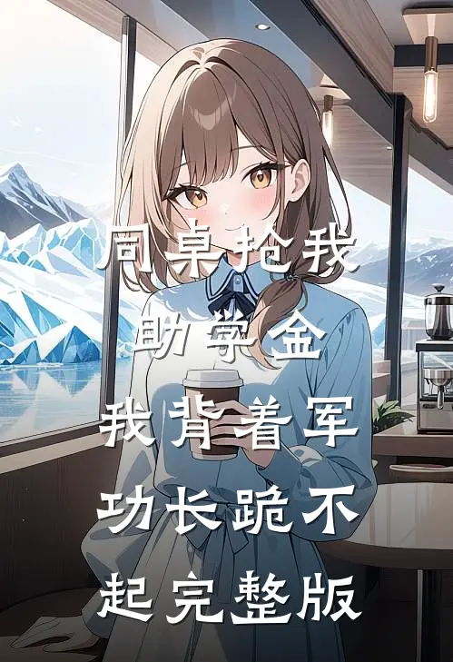 同桌抢我助学金，我背着军功长跪不起完整版