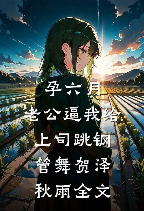孕六月，老公逼我给上司跳钢管舞贺泽秋雨全文