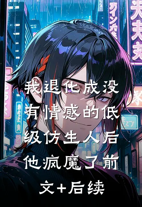 我退化成没有情感的低级仿生人后，他疯魔了前文+后续