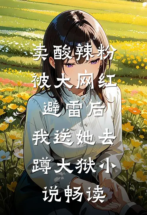 卖酸辣粉被大网红避雷后，我送她去蹲大狱小说畅读