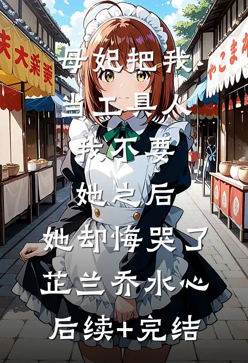 母妃把我当工具人，我不要她之后，她却悔哭了芷兰乔水心后续+完结