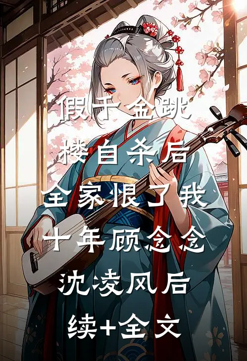 假千金跳楼自杀后，全家恨了我十年顾念念沈凌风后续+全文