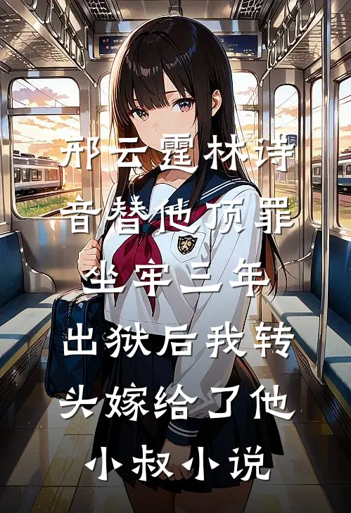 邢云霆林诗音替他顶罪坐牢三年，出狱后我转头嫁给了他小叔小说