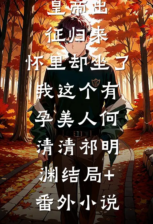 皇帝出征归来，怀里却坐了我这个有孕美人何清清祁明渊结局+番外小说
