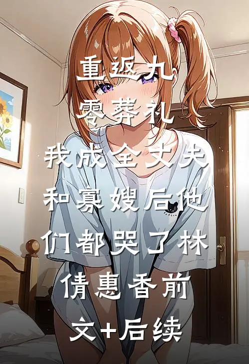 重返九零葬礼，我成全丈夫和寡嫂后他们都哭了林倩惠香前文+后续