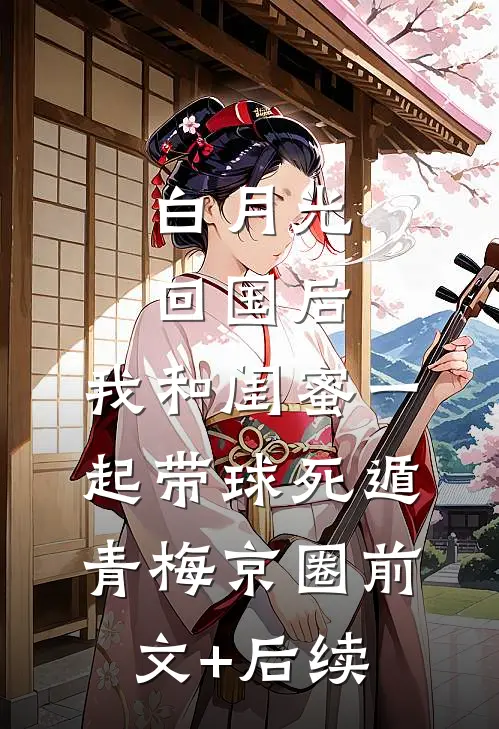 白月光回国后，我和闺蜜一起带球死遁青梅京圈前文+后续