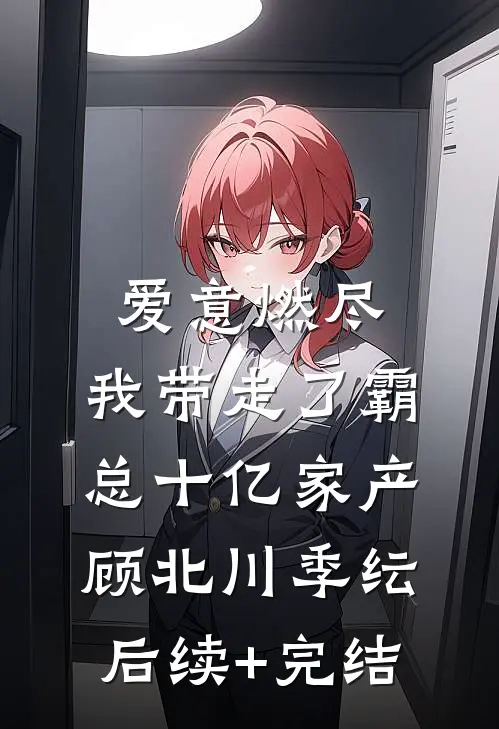 爱意燃尽，我带走了霸总十亿家产顾北川季纭后续+完结