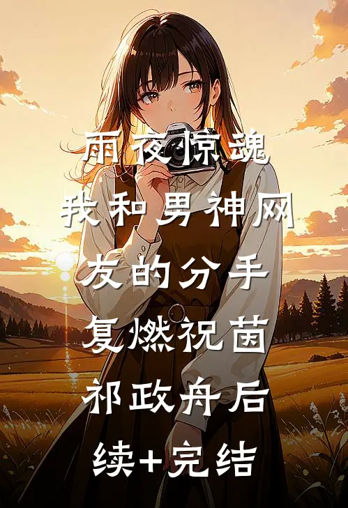 雨夜惊魂，我和男神网友的分手复燃祝茵祁政舟后续+完结