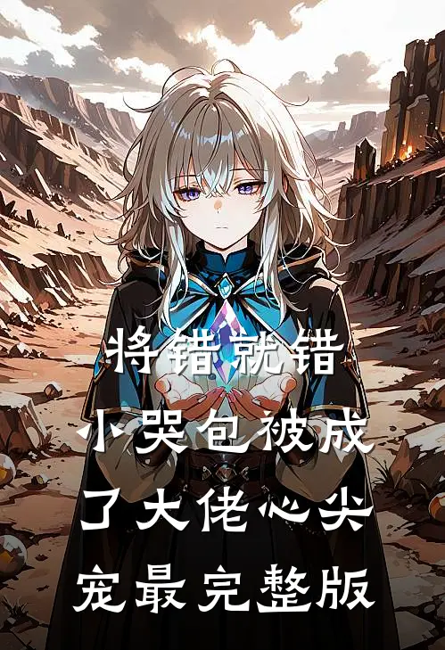 将错就错：小哭包被成了大佬心尖宠最完整版