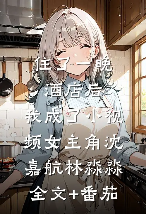 住了一晚酒店后，我成了小视频女主角沈嘉航林淼淼全文+番茄