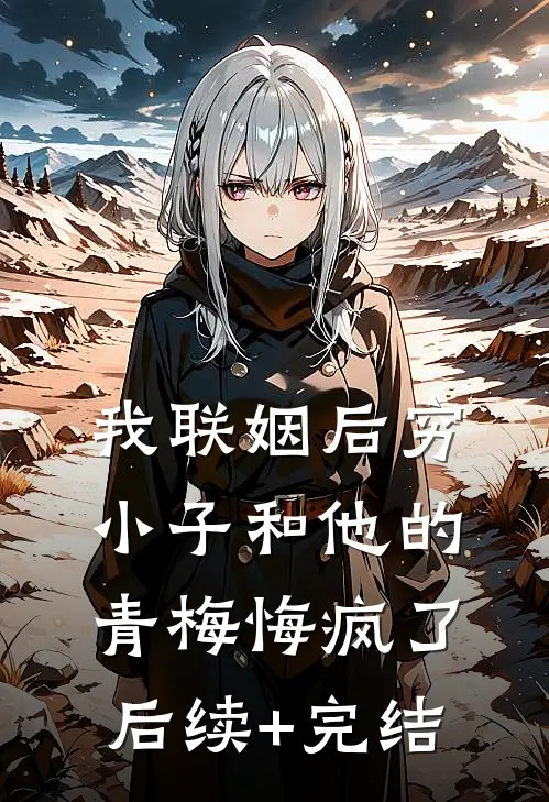 我联姻后穷小子和他的青梅悔疯了后续+完结