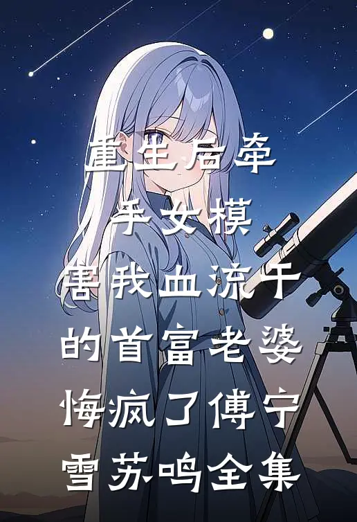 重生后牵手女模，害我血流干的首富老婆悔疯了傅宁雪苏鸣全集