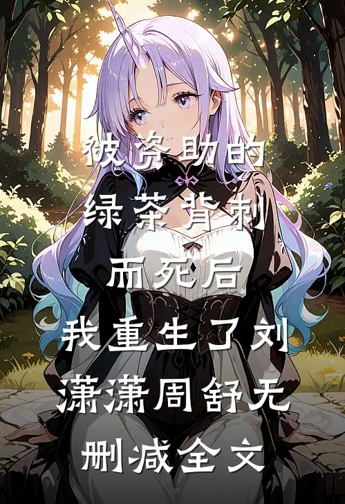 被资助的绿茶背刺而死后，我重生了刘潇潇周舒无删减全文