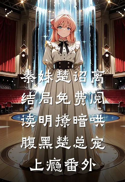 秦姝楚诏离结局免费阅读明撩暗哄:腹黑楚总宠上瘾番外