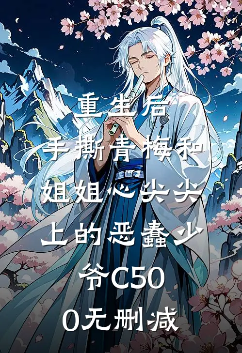 重生后，手撕青梅和姐姐心尖尖上的恶蠢少爷C500无删减