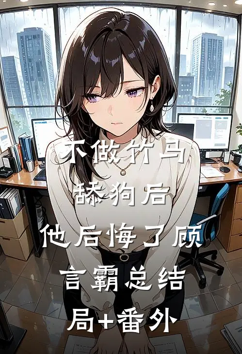 不做竹马舔狗后，他后悔了顾言霸总结局+番外