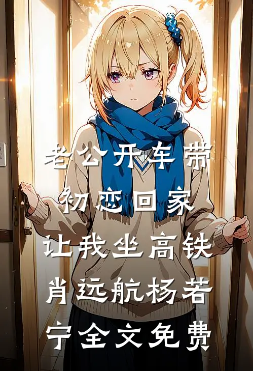 老公开车带初恋回家，让我坐高铁肖远航杨若宁全文免费