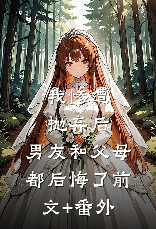 我惨遭抛弃后，男友和父母都后悔了前文+番外