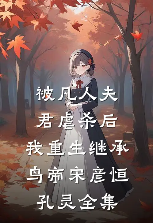 被凡人夫君虐杀后，我重生继承鸟帝宋彦恒孔灵 全集