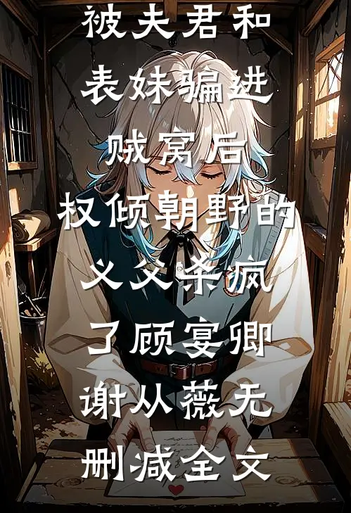 被夫君和表妹骗进贼窝后，权倾朝野的义父杀疯了顾宴卿谢从薇无删减全文