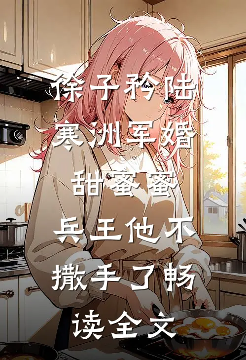徐子矜陆寒洲军婚甜蜜蜜,兵王他不撒手了畅读全文