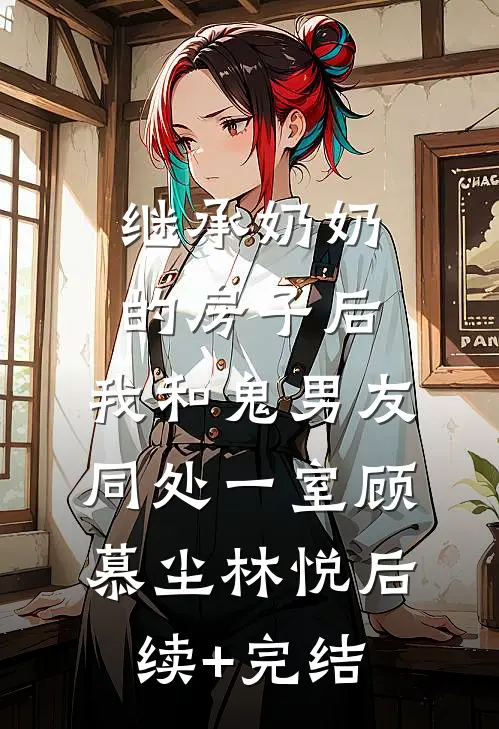 继承奶奶的房子后，我和鬼男友同处一室顾慕尘林悦后续+完结