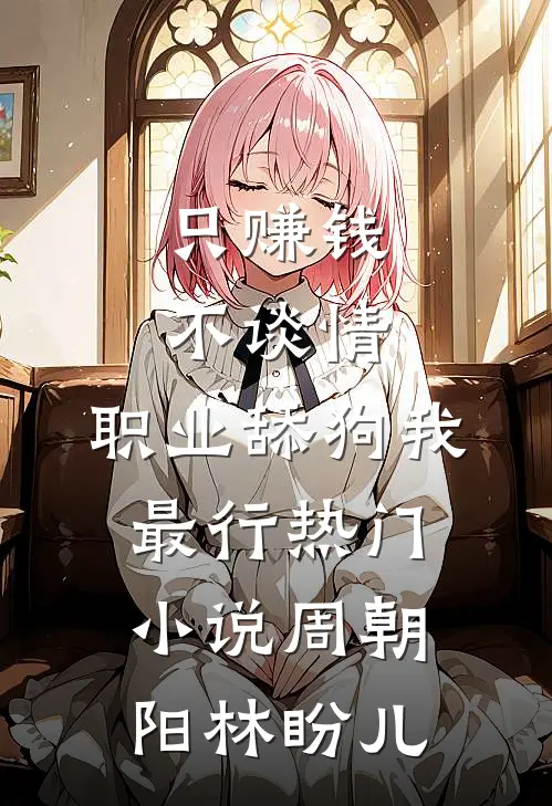 只赚钱不谈情，职业舔狗我最行热门小说周朝阳林盼儿