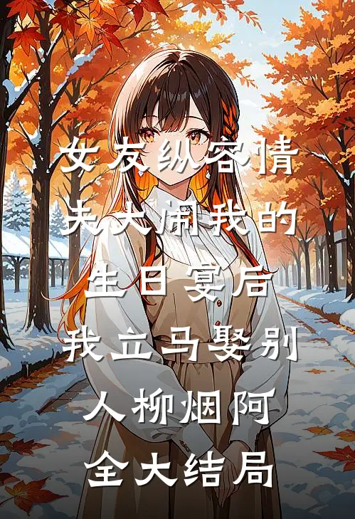 女友纵容情夫大闹我的生日宴后，我立马娶别人柳烟阿全大结局