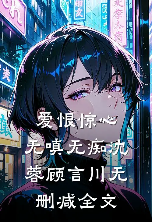 爱恨惊心，无嗔无痴沈蓉顾言川无删减全文