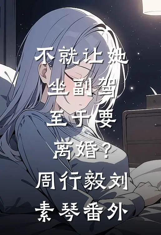 不就让她坐副驾，至于要离婚？周行毅刘素琴 番外