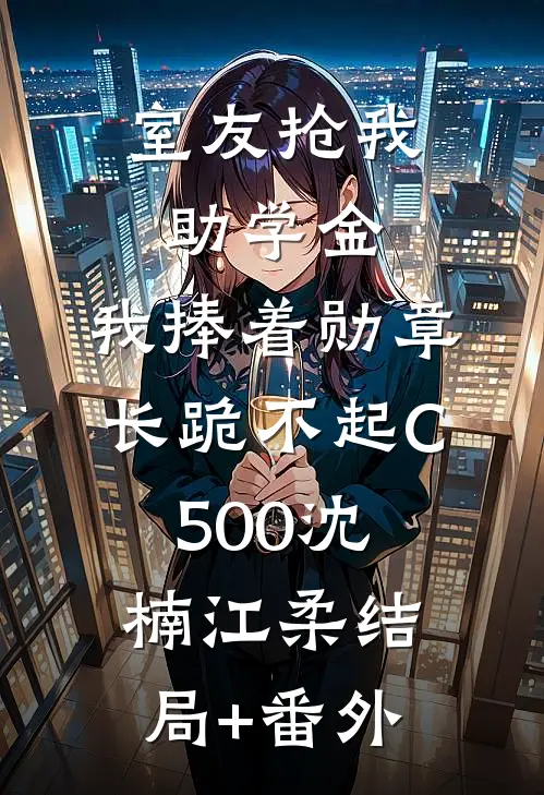 室友抢我助学金，我捧着勋章长跪不起C500沈楠江柔结局+番外