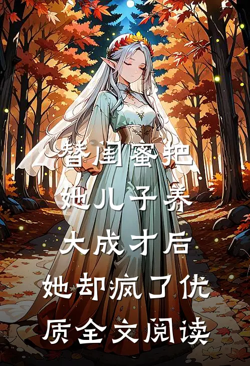 替闺蜜把她儿子养大成才后，她却疯了优质全文阅读