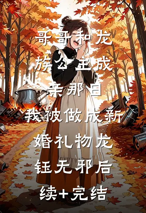 哥哥和龙族公主成亲那日，我被做成新婚礼物龙钰无邪后续+完结