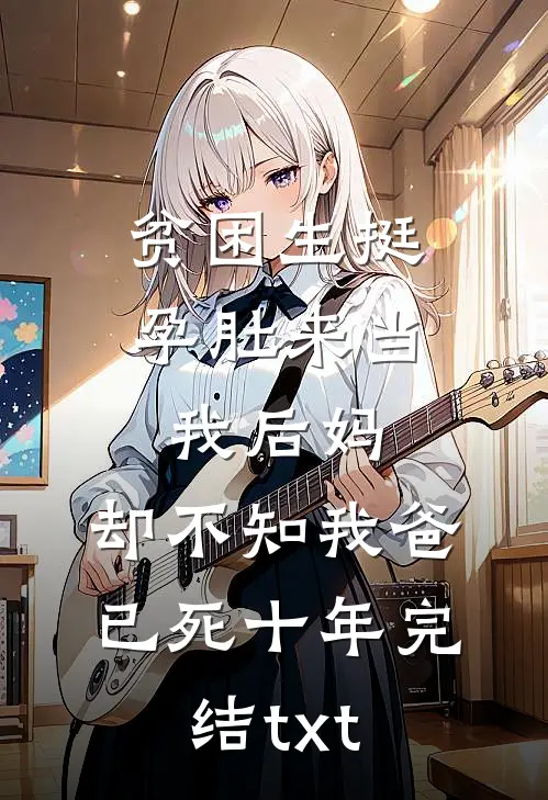 贫困生挺孕肚来当我后妈，却不知我爸已死十年完结txt
