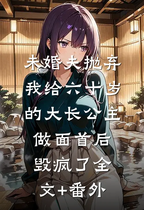 未婚夫抛弃我给六十岁的大长公主做面首后毁疯了全文+番外