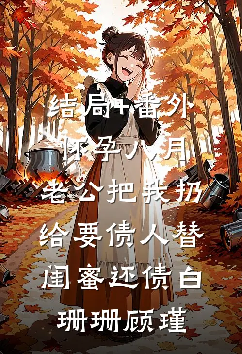 结局+番外怀孕八月，老公把我扔给要债人替闺蜜还债白珊珊顾瑾