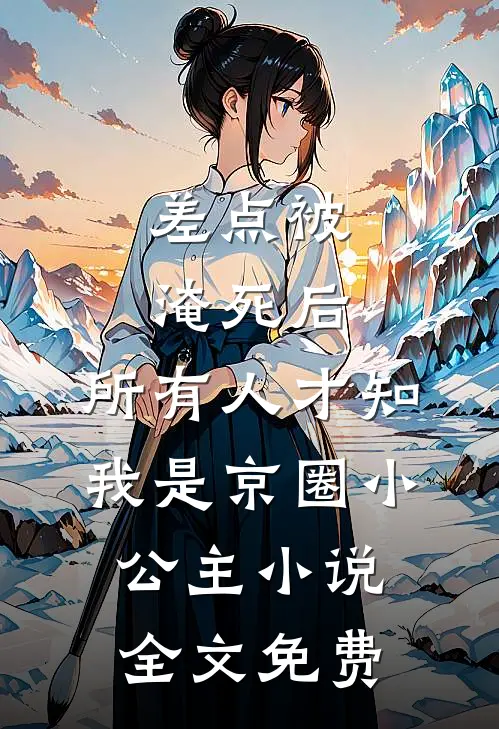 差点被淹死后，所有人才知我是京圈小公主小说全文免费