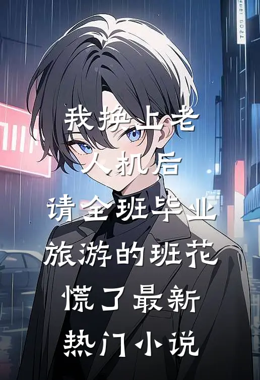 我换上老人机后，请全班毕业旅游的班花慌了最新热门小说
