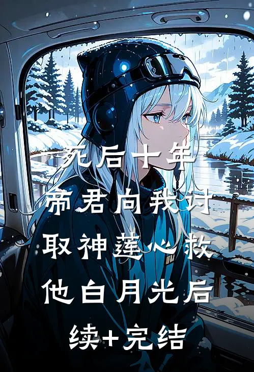 死后十年，帝君向我讨取神莲心救他白月光后续+完结