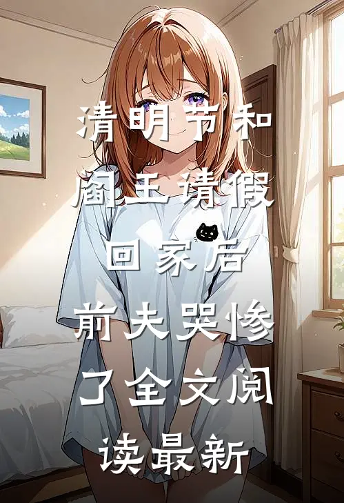 清明节和阎王请假回家后，前夫哭惨了全文阅读最新