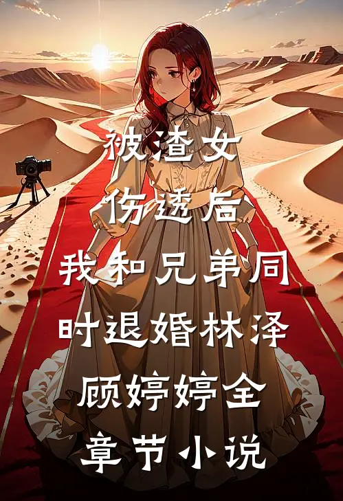 被渣女伤透后，我和兄弟同时退婚林泽顾婷婷全章节小说