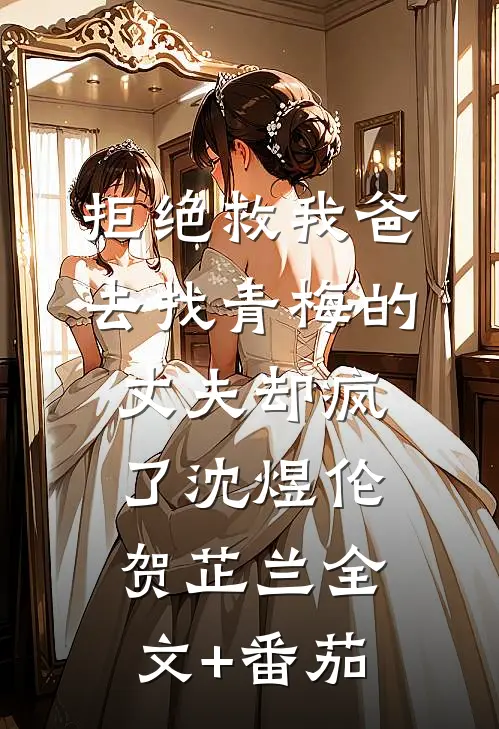 拒绝救我爸，去找青梅的丈夫却疯了沈煜伦贺芷兰全文+番茄