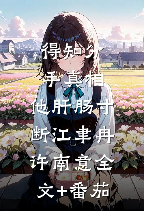 得知分手真相，他肝肠寸断江聿冉许南意全文+番茄