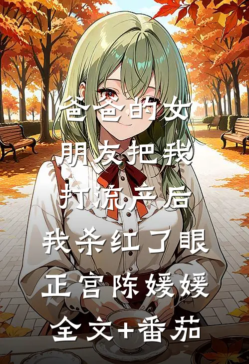 爸爸的女朋友把我打流产后，我杀红了眼正宫陈媛媛全文+番茄