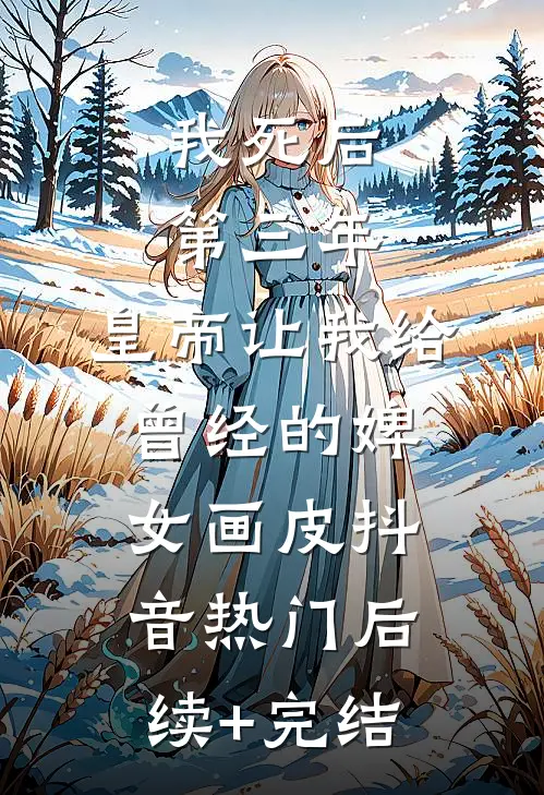 我死后第三年，皇帝让我给曾经的婢女画皮抖音热门后续+完结